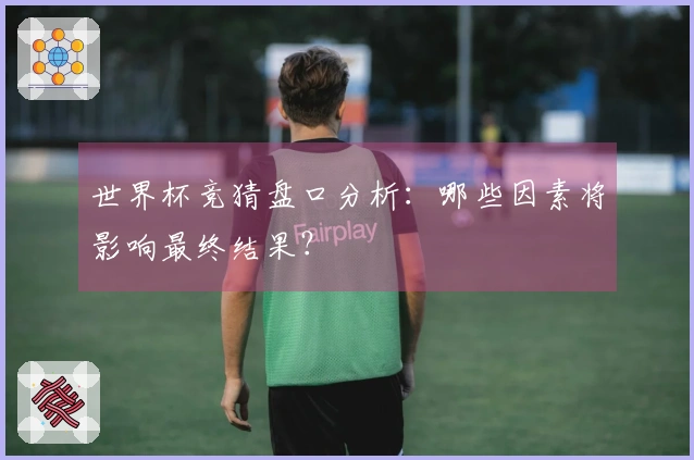 世界杯竞猜盘口分析：哪些因素将影响最终结果？