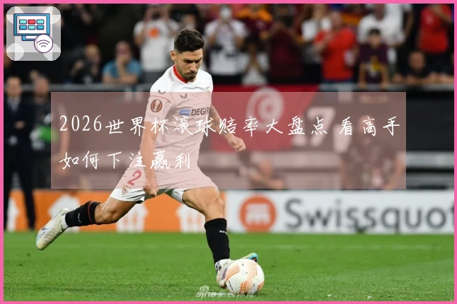 2026世界杯滚球赔率大盘点 看高手如何下注赢利