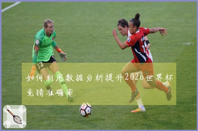 如何利用数据分析提升2026世界杯竞猜准确率