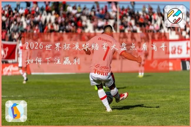 2026世界杯滚球赔率大盘点 看高手如何下注赢利