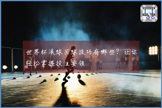 世界杯滚球买球技巧有哪些？让你轻松掌握投注要领