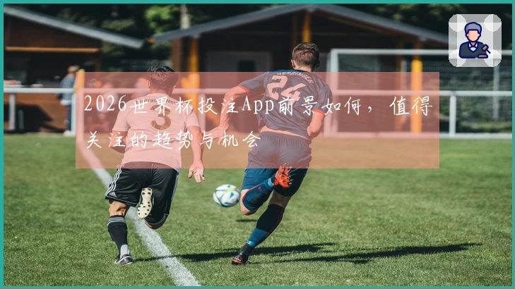 2026世界杯投注App前景如何，值得关注的趋势与机会