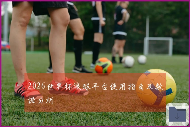 2026世界杯滚球平台使用指南及数据分析