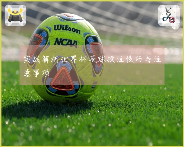 实战解析世界杯滚球投注技巧与注意事项