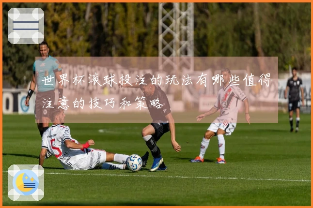 世界杯滚球投注的玩法有哪些值得注意的技巧和策略