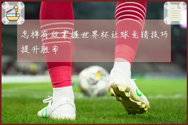 怎样有效掌握世界杯让球竞猜技巧提升胜率
