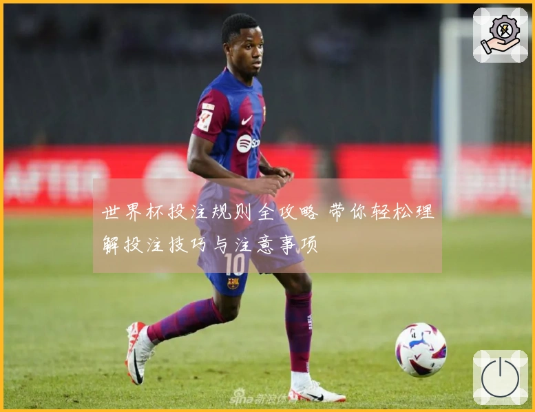 世界杯投注规则全攻略 带你轻松理解投注技巧与注意事项