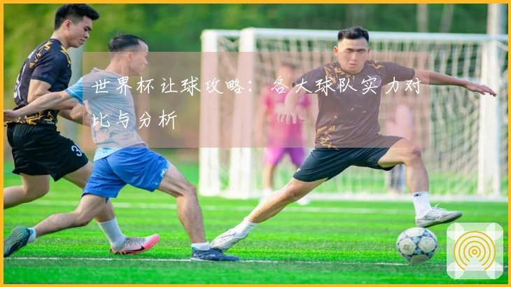 世界杯让球攻略：各大球队实力对比与分析
