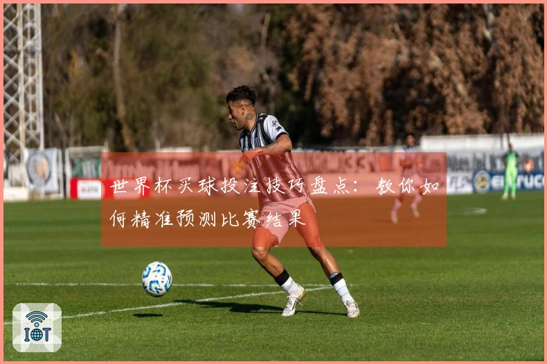世界杯买球投注技巧盘点：教你如何精准预测比赛结果