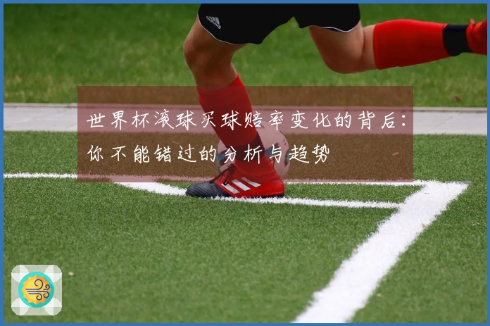 世界杯滚球买球赔率变化的背后：你不能错过的分析与趋势
