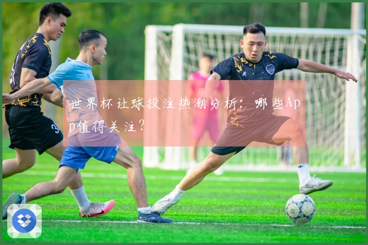 世界杯让球投注热潮分析：哪些App值得关注？