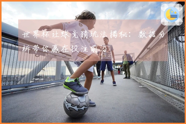 世界杯让球竞猜玩法揭秘：数据分析带你赢在投注前沿