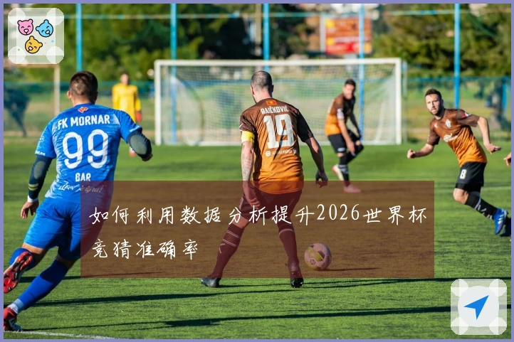 如何利用数据分析提升2026世界杯竞猜准确率
