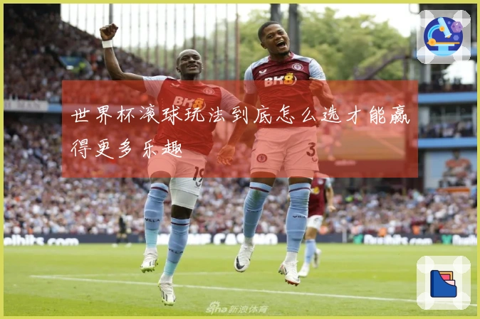 世界杯滚球玩法到底怎么选才能赢得更多乐趣