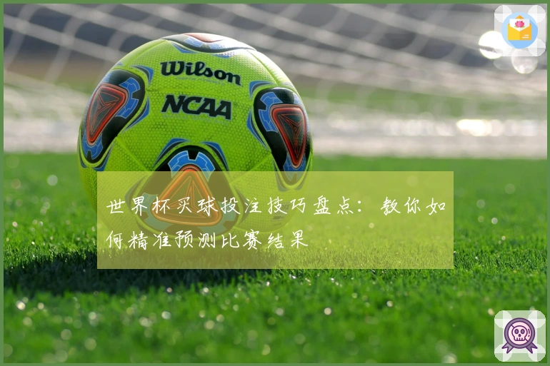 世界杯买球投注技巧盘点：教你如何精准预测比赛结果
