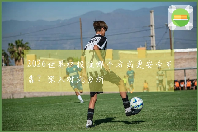 2026世界杯投注哪个方式更安全可靠？深入对比分析