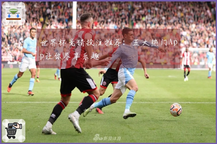 世界杯竞猜投注推荐：五大热门App让你尽享乐趣