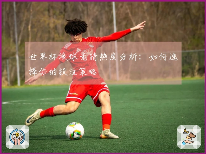 世界杯滚球竞猜热度分析：如何选择你的投注策略