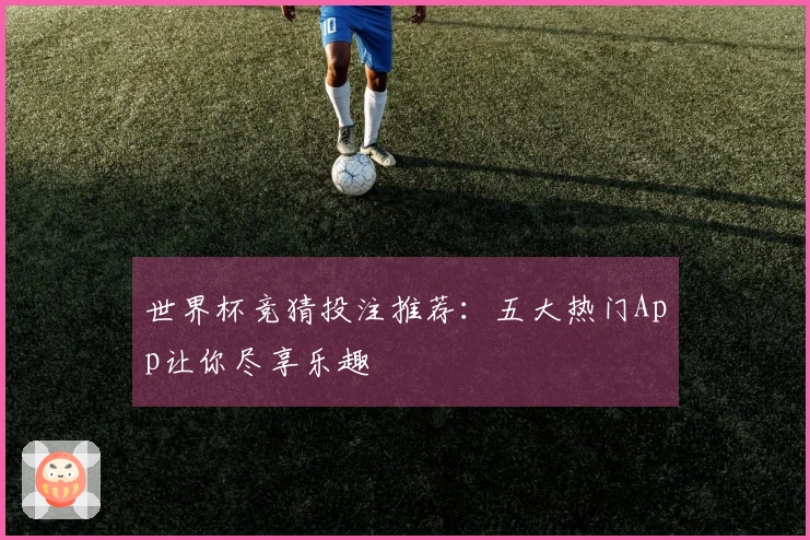 世界杯竞猜投注推荐：五大热门App让你尽享乐趣