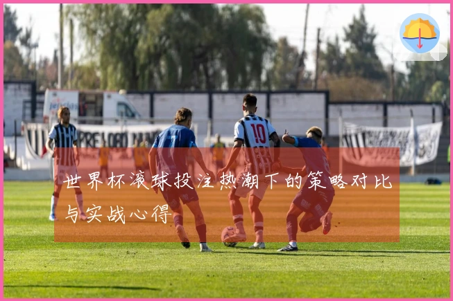 世界杯滚球投注热潮下的策略对比与实战心得